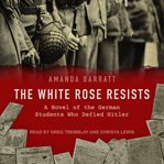 The white rose resists : a novel of the German students who defied Hitler cover image cdn