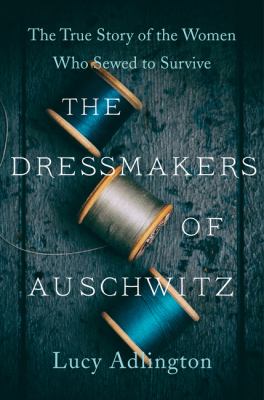 The dressmakers of Auschwitz : the true story of the women who sewed to survive  cover image cdn