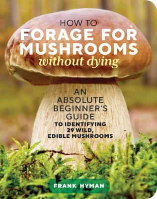 How to forage for mushrooms without dying : an absolute beginner's guide to identifying 29 wild, edible mushrooms  cover image cdn
