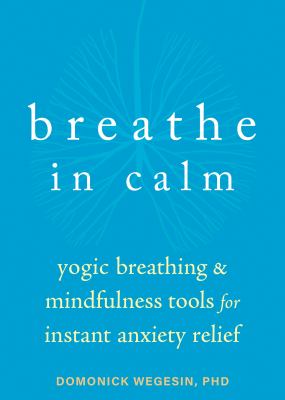 Breathe in calm : yogic breathing and mindfulness tools for instant anxiety relief cover image