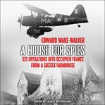 A house for spies : sis operations into occupied france from a sussex farmhouse cover image cdn