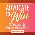 Advocate to win : 10 tools to ask for what you want and get it cover image cdn