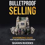 Bulletproof selling. Systemizing Sales for the Battlefield of Business cover image cdn