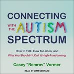 Connecting with the Autism spectrum : how to talk, how to listen, and why you shouldn't call it high-functioning cover image cdn