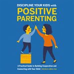 Discipline your kids with positive parenting : a practical guide to building cooperation and connecting with your child cover image cdn