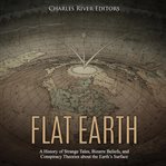 Flat earth: a history of strange tales, bizarre beliefs, and conspiracy theories about the earth' cover image cdn