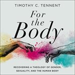 For the body : recovering a theology of gender, sexuality, and the human body cover image cdn