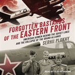 Forgotten bastards of the Eastern Front : American airmen behind the Soviet lines and the collapse of the Grand Alliance cover image cdn