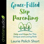 Grace-filled stepparenting. Help and Hope for This Unique and Loving Role cover image cdn