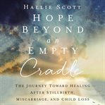 Hope beyond an empty cradle : the journey toward healing after stillbirth, miscarriage, and child loss cover image cdn
