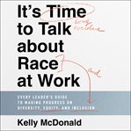 It's Time to Talk About Race at Work : Every Leader's Guide to Making Progress on Diversity, Equity, and Inclusion cover image cdn