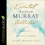 The essential Andrew Murray collection : Humility, Abiding in Christ, Living a prayerful life cover image cdn