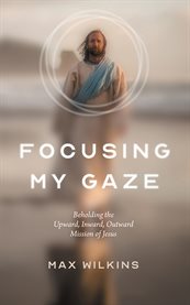 Focusing my gaze : beholding the upward, inward, outward mission of Jesus cover image cdn