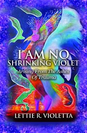 I am no shrinking violet. Arising From The Ashes Of Trauma cover image cdn