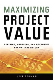 Maximizing project value : defining, managing, and measuring for optimal return cover image cdn
