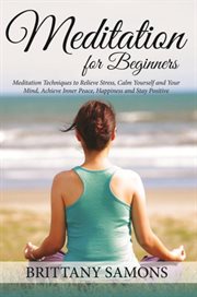 Meditation For Beginners : Meditation Techniques to Relieve Stress, Calm Yourself and Your Mind, Achieve Inner Peace, Happiness and Stay Positive cover image cdn