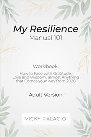 My resilience manual 101 (workbook). How to Face with Gratitude, Love and Wisdom, Almost Anything That Comes to You cover image cdn