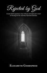 Rejected by God : a near-death experience story of hope and truth and a word of warning for the curiously wayward Christian / by Elizabeth Godspeed cover image cdn
