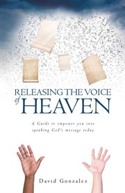 Releasing the voice of heaven. A Guide to Empower You Into Speaking God's Message Today cover image cdn