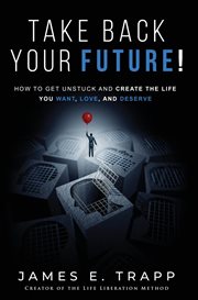 Take back your future!. Get Unstuck and Create the Life You Want, Love, and Deserve cover image cdn