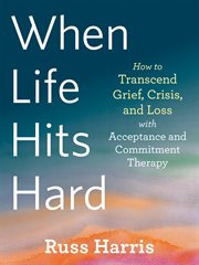 When life hits hard : how to transcend grief, crisis, and loss with acceptance and commitment therapy cover image cdn