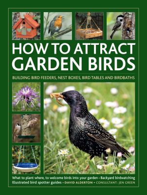 How to attract garden birds : building bird feeders, nest boxes, bird tables and birdbaths : what to plant where to welcome birds into your garden, backyard birdwatching, [and] illustrated bird spotter guides  cover image cdn