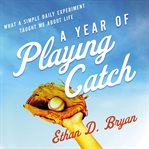A year of playing catch : what a simple daily experiment taught me about life cover image cdn