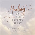 Healing for the hopeful heart. True Stories of God's Mysterious Ways cover image cdn