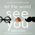 Let the World See You : How to Be Real in a World Full of Fakes cover image cdn