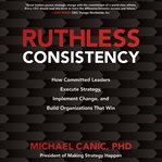 Ruthless consistency : how committed leaders execute strategy, implement change, and build organizations that win cover image cdn