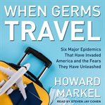 When germs travel : six major epidemics that have invaded America since 1900 and the fears they have unleashed cover image cdn