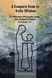 A complete guide to godly wisdom. 17 Wisdom Precepts from the Perfect Father Proverbs 1-9 cover image cdn
