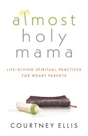 Almost holy mama. Life-Giving Spiritual Practices for Weary Parents cover image cdn