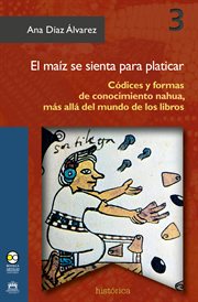 El maíz se sienta para platicar : códices y formas de conocimiento nahua, más allá del mundo de los libros cover image cdn