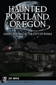 HAUNTED PORTLAND, OREGON : ghost hunting in the city of roses cover image cdn