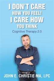 I don't care how you feel! i care how you think. Cognitive Therapy 2.0 cover image cdn