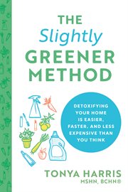 The slightly greener method : detoxifying your home is easier, faster, and less expensive than you think cover image cdn