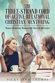 The three-strand cord of active relational Christian mentoring : women mentoring women with Christ at the center cover image cdn