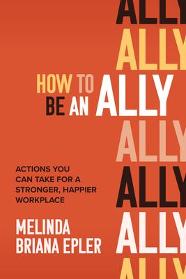 How to be an ally : actions you can take for a stronger, happier workplace cover image