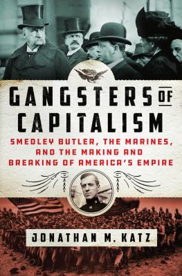 Gangsters of capitalism : Smedley Butler, the Marines, and the making and breaking of America's empire cover image