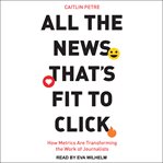 All the news that's fit to click : how metrics are transforming the work of journalists cover image cdn