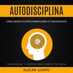 Autodisciplina: cómo lograr tus metas manipulando tu subconsciente (herramientas y secretos para ... cover image cdn