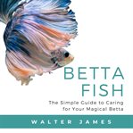 Betta fish : the simple guide to caring for your magical betta cover image cdn