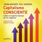 Capitalismo consciente (conscious capitalism). Libera el espiritu heroico de los negocios (Liberating the Heroic Spirit of Business) cover image cdn