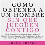 Cómo obtener a un hombre sin que jueguen contigo. 29 Secretos en Citas Románticas para Atrapar al Hombre Correcto, Establecer Tus Estándares, y Deshac cover image cdn