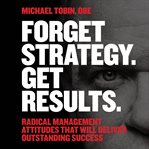 Forget strategy. get results. : radical management attitudes that will deliver outstanding success cover image cdn