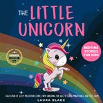 Little unicorn, the: bedtime stories for kids. Collection of Sleep Meditation Stories with Unicorns for Kids to Learn Mindfulness and Feel Calm cover image cdn