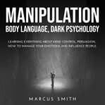 Manipulation. Body Language, Dark Psychology: Learning Everything About Mind Control, Persuasion, How to Manage Yo cover image cdn