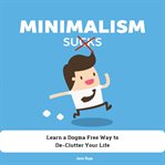 Minimalism sucks. Ignore the Zealots and Learn a Dogma Free Way to De-Clutter Your Life cover image cdn