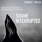 Shame interrupted: how god lifts the pain of worthlessness and rejection cover image cdn
